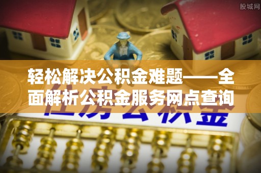定陶轻松解决公积金难题——全面解析公积金服务网点查询技巧