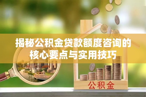 定陶揭秘公积金贷款额度咨询的核心要点与实用技巧