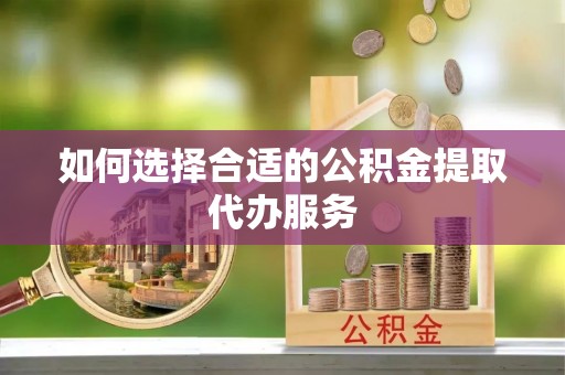 定陶如何选择合适的公积金提取代办服务