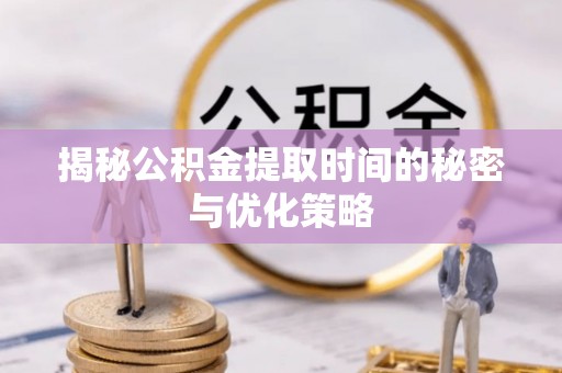 定陶揭秘公积金提取时间的秘密与优化策略
