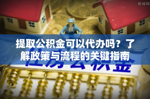 定陶提取公积金可以代办吗？了解政策与流程的关键指南
