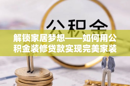定陶解锁家居梦想——如何用公积金装修贷款实现完美家装