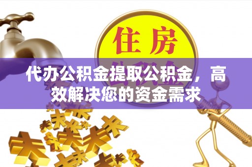 定陶代办公积金提取公积金，高效解决您的资金需求