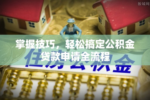 定陶掌握技巧，轻松搞定公积金贷款申请全流程
