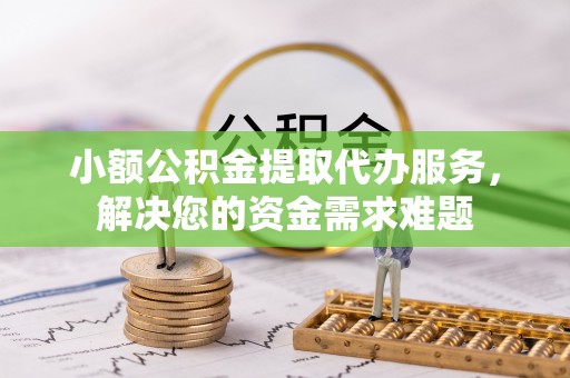定陶小额公积金提取代办服务，解决您的资金需求难题