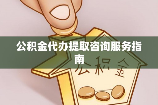 定陶公积金代办提取咨询服务指南