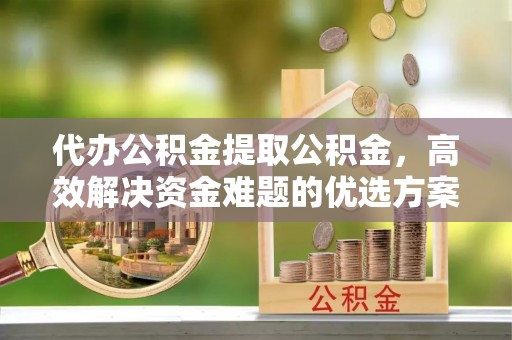 定陶代办公积金提取公积金，高效解决资金难题的优选方案