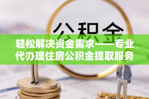 定陶轻松解决资金需求——专业代办理住房公积金提取服务