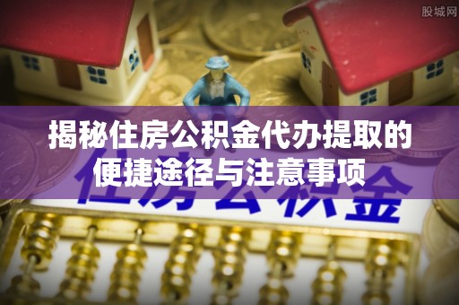 定陶揭秘住房公积金代办提取的便捷途径与注意事项