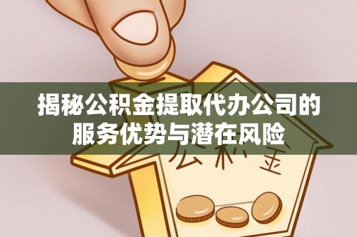 定陶揭秘公积金提取代办公司的服务优势与潜在风险