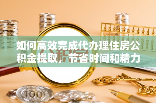 定陶如何高效完成代办理住房公积金提取，节省时间和精力？