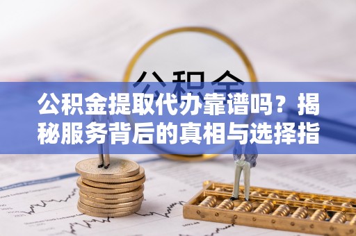 定陶公积金提取代办靠谱吗？揭秘服务背后的真相与选择指南
