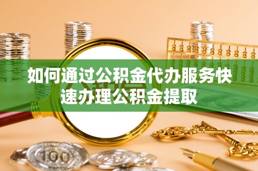 定陶如何通过公积金代办服务快速办理公积金提取