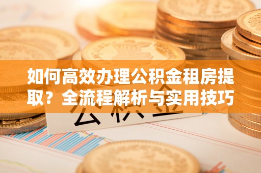 定陶如何高效办理公积金租房提取？全流程解析与实用技巧