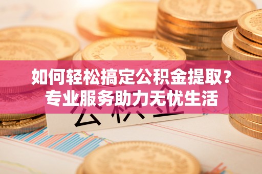 定陶如何轻松搞定公积金提取？专业服务助力无忧生活