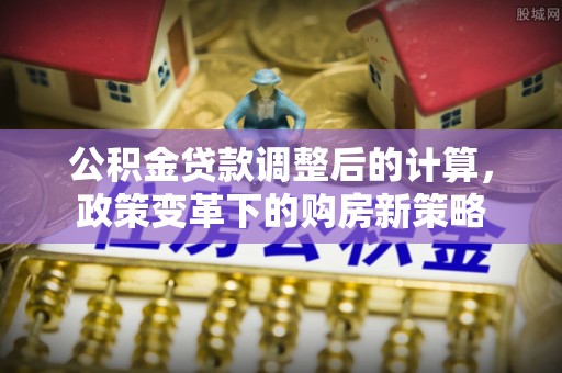 定陶公积金贷款调整后的计算，政策变革下的购房新策略