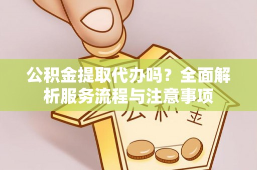 定陶公积金提取代办吗？全面解析服务流程与注意事项