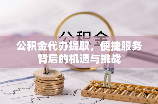 定陶公积金代办提取，便捷服务背后的机遇与挑战