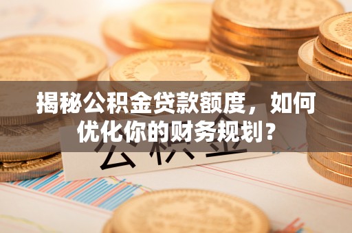 定陶揭秘公积金贷款额度，如何优化你的财务规划？