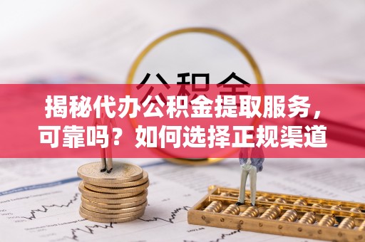 定陶揭秘代办公积金提取服务，可靠吗？如何选择正规渠道？