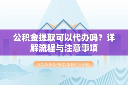定陶公积金提取可以代办吗？详解流程与注意事项