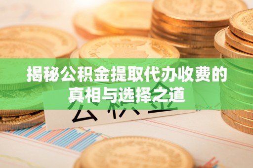 定陶揭秘公积金提取代办收费的真相与选择之道