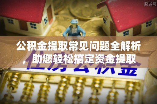 定陶公积金提取常见问题全解析，助您轻松搞定资金提取