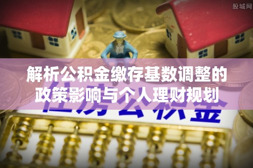 定陶解析公积金缴存基数调整的政策影响与个人理财规划