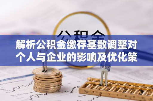 定陶解析公积金缴存基数调整对个人与企业的影响及优化策略