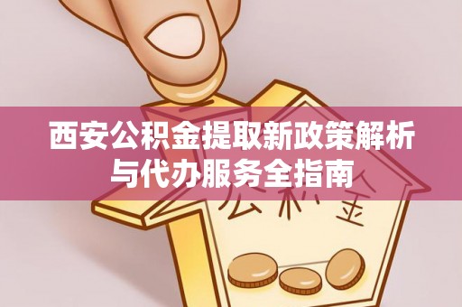 定陶西安公积金提取新政策解析与代办服务全指南
