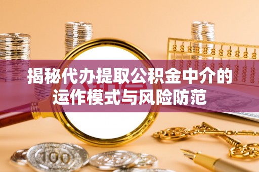 定陶揭秘代办提取公积金中介的运作模式与风险防范