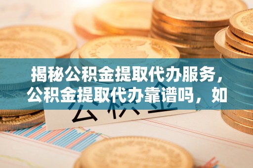 定陶揭秘公积金提取代办服务，公积金提取代办靠谱吗，如何选择放心渠道？