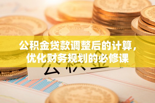 定陶公积金贷款调整后的计算，优化财务规划的必修课
