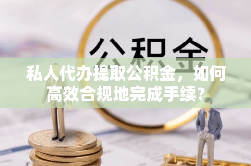 定陶私人代办提取公积金，如何高效合规地完成手续？