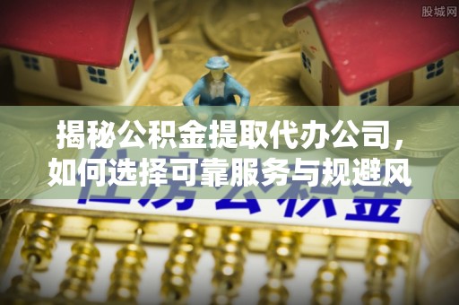 定陶揭秘公积金提取代办公司，如何选择可靠服务与规避风险