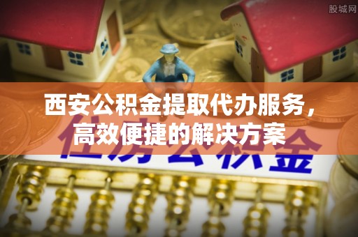 定陶西安公积金提取代办服务，高效便捷的解决方案