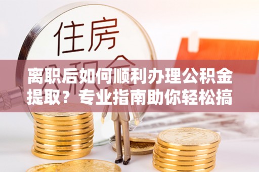 定陶离职后如何顺利办理公积金提取？专业指南助你轻松搞定