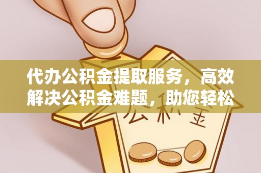 定陶代办公积金提取服务，高效解决公积金难题，助您轻松理财