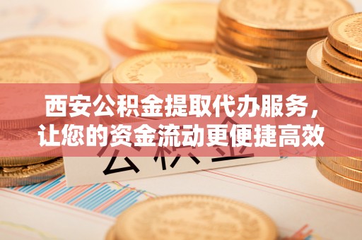 定陶西安公积金提取代办服务，让您的资金流动更便捷高效