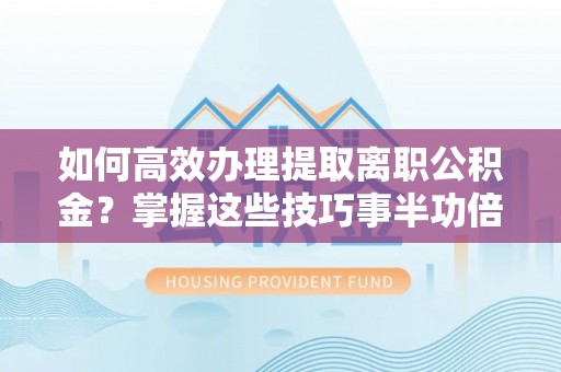 定陶如何高效办理提取离职公积金？掌握这些技巧事半功倍