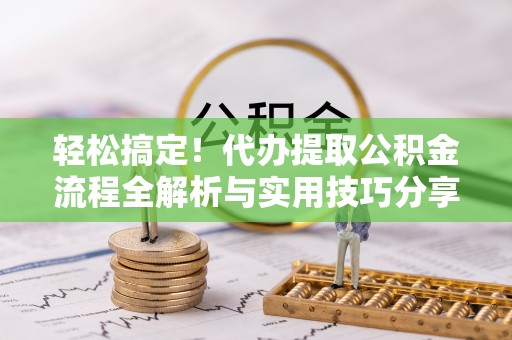 定陶轻松搞定！代办提取公积金流程全解析与实用技巧分享