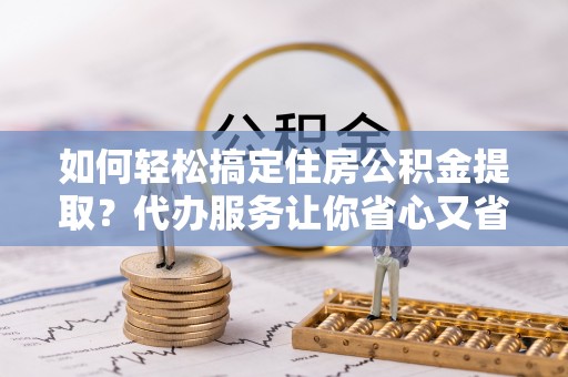 定陶如何轻松搞定住房公积金提取？代办服务让你省心又省力