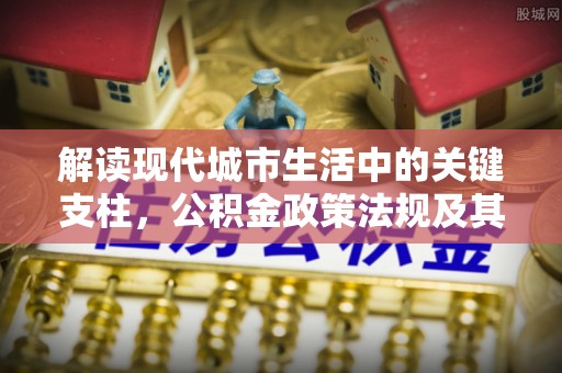 定陶解读现代城市生活中的关键支柱，公积金政策法规及其深远影响