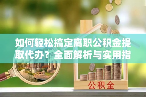 定陶如何轻松搞定离职公积金提取代办？全面解析与实用指南
