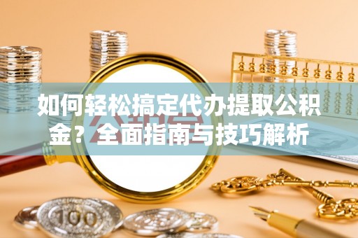 定陶如何轻松搞定代办提取公积金？全面指南与技巧解析