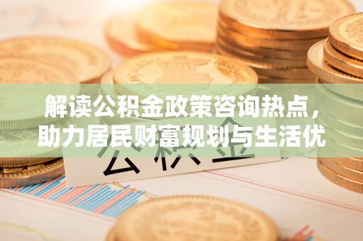定陶解读公积金政策咨询热点，助力居民财富规划与生活优化