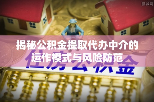 定陶揭秘公积金提取代办中介的运作模式与风险防范