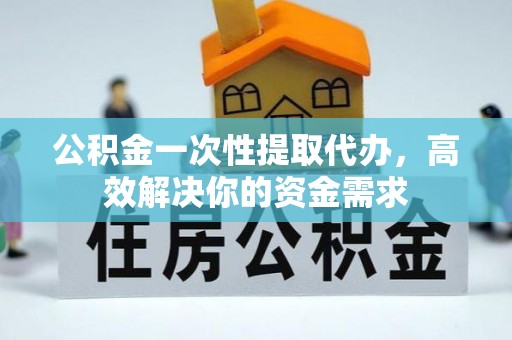 定陶公积金一次性提取代办，高效解决你的资金需求