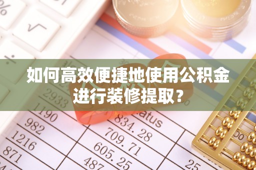 定陶如何高效便捷地使用公积金进行装修提取？