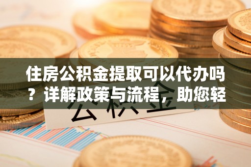 定陶住房公积金提取可以代办吗？详解政策与流程，助您轻松解决疑问